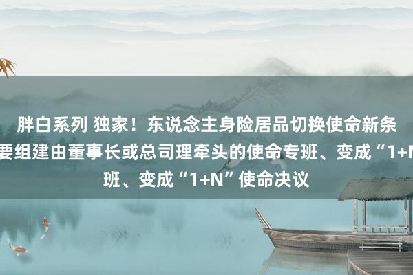 胖白系列 独家！东说念主身险居品切换使命新条目：各公司要组建由董事长或总司理牵头的使命专班、变成“1+N”使命决议