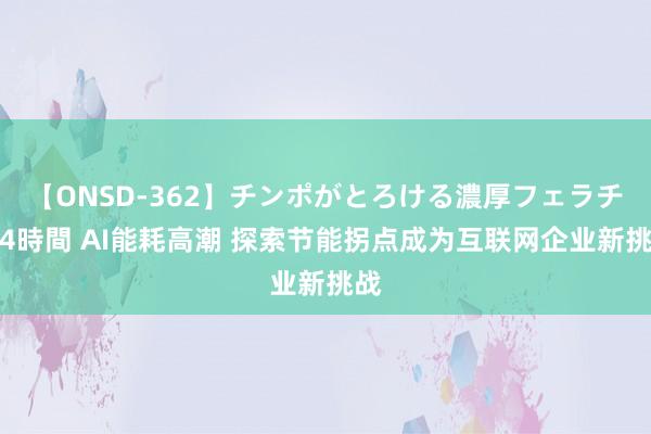 【ONSD-362】チンポがとろける濃厚フェラチオ4時間 AI能耗高潮 探索节能拐点成为互联网企业新挑战