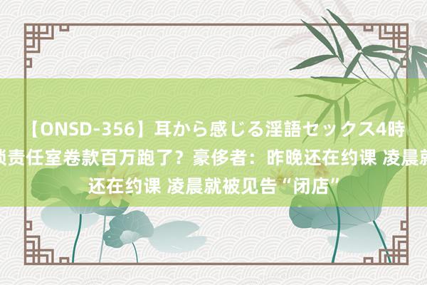 【ONSD-356】耳から感じる淫語セックス4時間 网红烘焙连锁责任室卷款百万跑了？豪侈者：昨晚还在约课 凌晨就被见告“闭店”