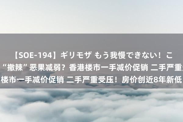 【SOE-194】ギリモザ もう我慢できない！ここでエッチしよっ Ami “撤辣”恶果减弱？香港楼市一手减价促销 二手严重受压！房价创近8年新低