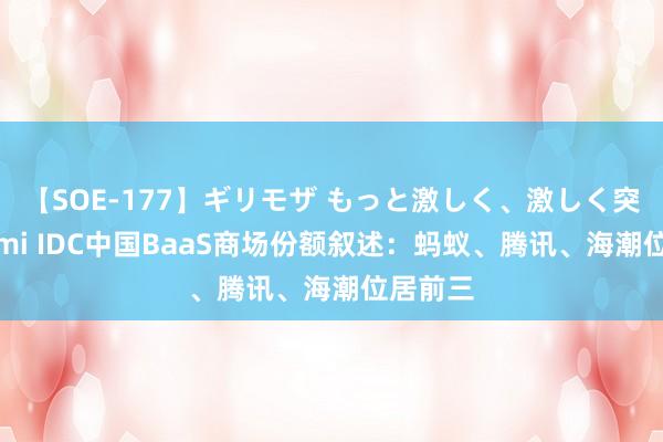 【SOE-177】ギリモザ もっと激しく、激しく突いて Ami IDC中国BaaS商场份额叙述：蚂蚁、腾讯、海潮位居前三