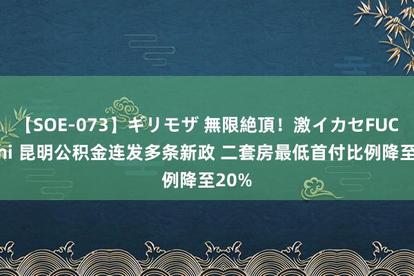 【SOE-073】ギリモザ 無限絶頂！激イカセFUCK Ami 昆明公积金连发多条新政 二套房最低首付比例降至20%