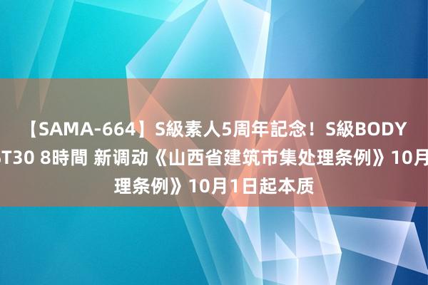 【SAMA-664】S級素人5周年記念！S級BODY中出しBEST30 8時間 新调动《山西省建筑市集处理条例》10月1日起本质