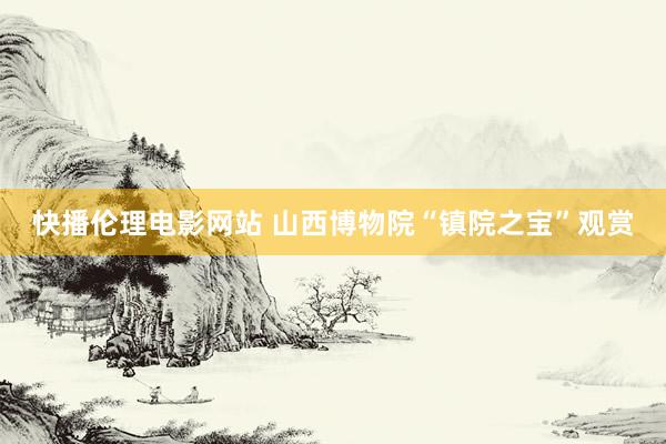 快播伦理电影网站 山西博物院“镇院之宝”观赏