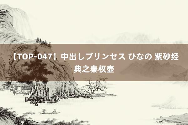 【TOP-047】中出しプリンセス ひなの 紫砂经典之秦权壶