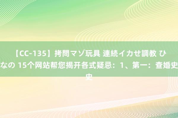 【CC-135】拷問マゾ玩具 連続イカせ調教 ひなの 15个网站帮您揭开各式疑忌：1、第一：查婚史