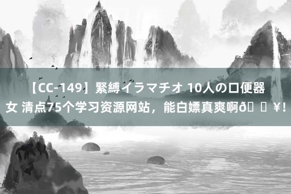 【CC-149】緊縛イラマチオ 10人の口便器女 清点75个学习资源网站，能白嫖真爽啊?！