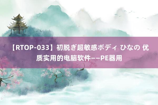 【RTOP-033】初脱ぎ超敏感ボディ ひなの 优质实用的电脑软件——PE器用