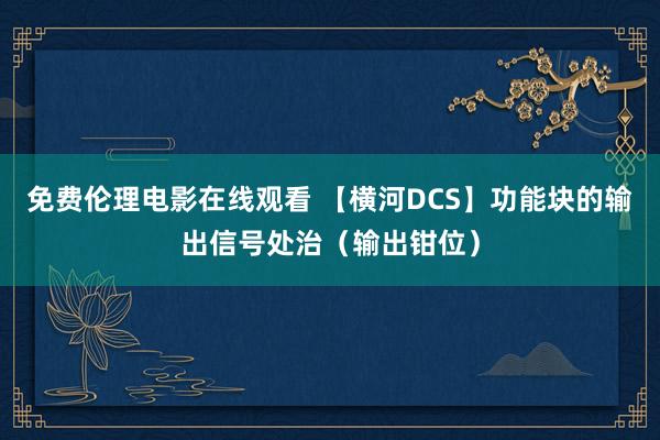 免费伦理电影在线观看 【横河DCS】功能块的输出信号处治（输出钳位）