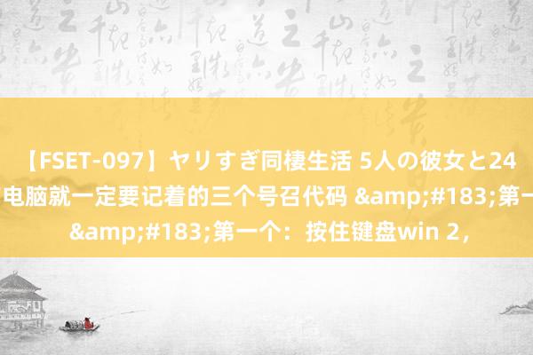 【FSET-097】ヤリすぎ同棲生活 5人の彼女と24時間セックスdays 有电脑就一定要记着的三个号召代码 &#183;第一个：按住键盘win 2，