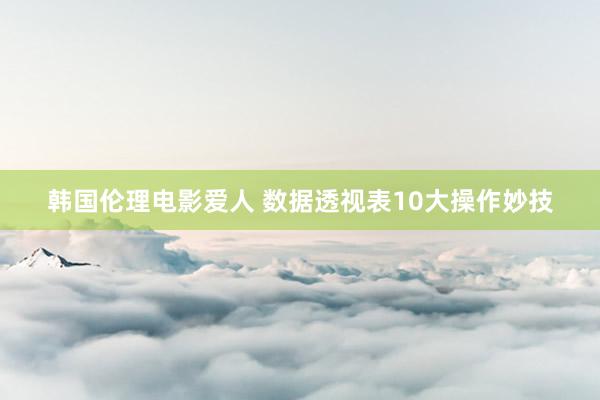 韩国伦理电影爱人 数据透视表10大操作妙技