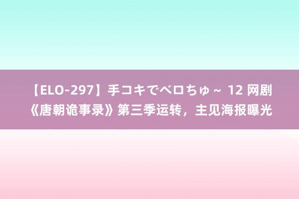 【ELO-297】手コキでベロちゅ～ 12 网剧《唐朝诡事录》第三季运转，主见海报曝光