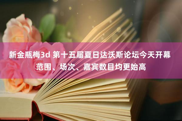 新金瓶梅3d 第十五届夏日达沃斯论坛今天开幕 范围、场次、嘉宾数目均更始高