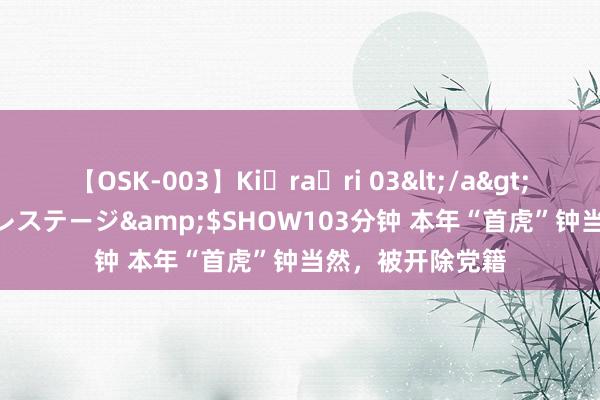 【OSK-003】Ki・ra・ri 03</a>2008-06-14プレステージ&$SHOW103分钟 本年“首虎”钟当然，被开除党籍