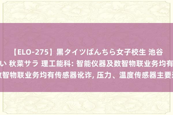 【ELO-275】黒タイツぱんちら女子校生 池谷ひかる さくら 宮下まい 秋菜サラ 理工能科: 智能仪器及数智物联业务均有传感器讹诈, 压力、温度传感器主要通过外部采购