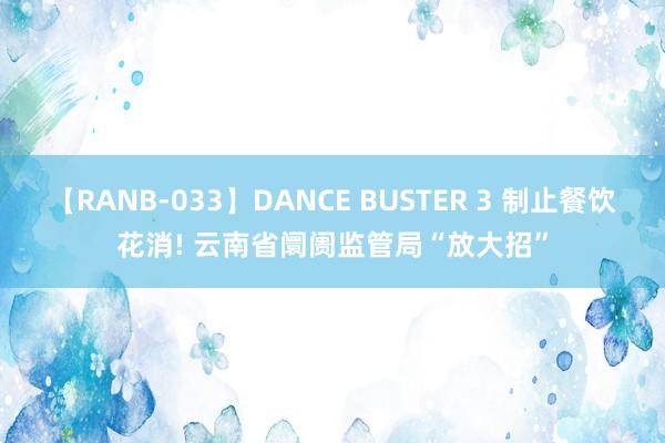 【RANB-033】DANCE BUSTER 3 制止餐饮花消! 云南省阛阓监管局“放大招”