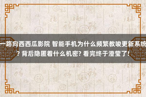 一路向西西瓜影院 智能手机为什么频繁教唆更新系统? 背后隐匿着什么机密? 看完终于澄莹了!