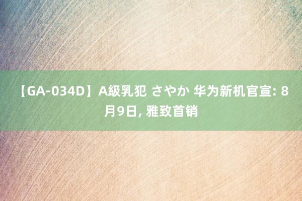 【GA-034D】A級乳犯 さやか 华为新机官宣: 8月9日, 雅致首销