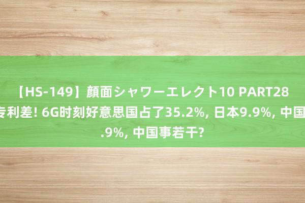 【HS-149】顔面シャワーエレクト10 PART28 断崖式专利差! 6G时刻好意思国占了35.2%, 日本9.9%, 中国事若干?