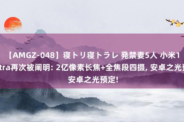 【AMGZ-048】寝トリ寝トラレ 発禁妻5人 小米15 Ultra再次被阐明: 2亿像素长焦+全焦段四摄, 安卓之光预定!