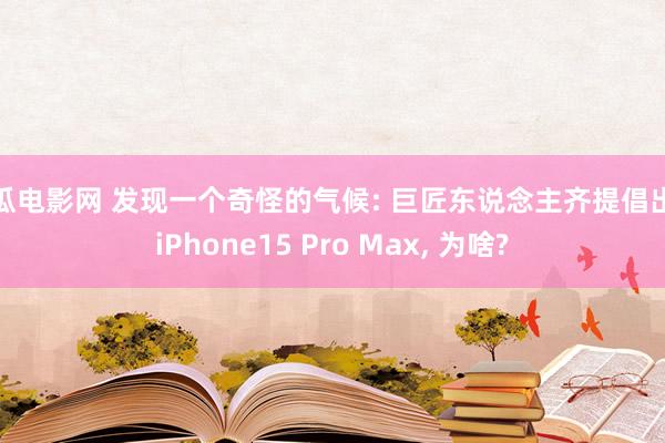 西瓜电影网 发现一个奇怪的气候: 巨匠东说念主齐提倡出手iPhone15 Pro Max, 为啥?