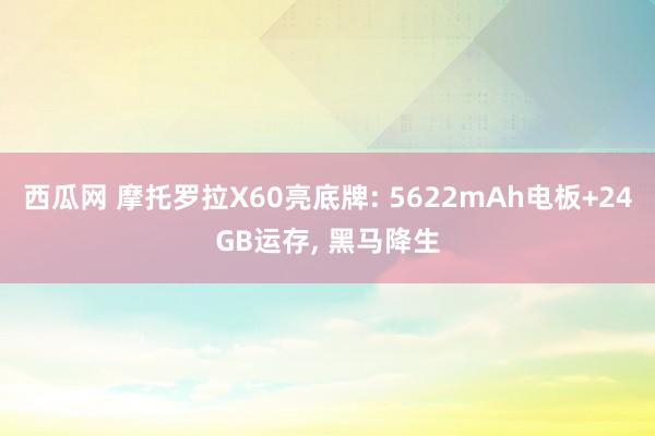 西瓜网 摩托罗拉X60亮底牌: 5622mAh电板+24GB运存, 黑马降生