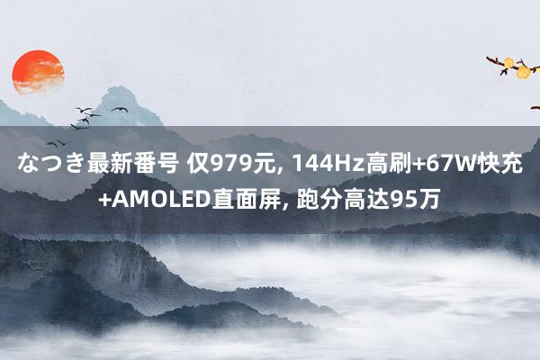 なつき最新番号 仅979元, 144Hz高刷+67W快充+AMOLED直面屏, 跑分高达95万