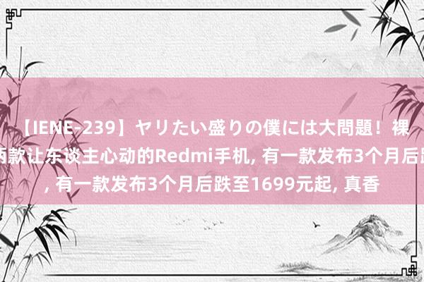 【IENE-239】ヤリたい盛りの僕には大問題！裸族ばかりの女子寮 两款让东谈主心动的Redmi手机, 有一款发布3个月后跌至1699元起, 真香