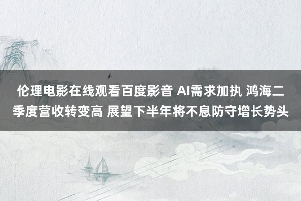 伦理电影在线观看百度影音 AI需求加执 鸿海二季度营收转变高 展望下半年将不息防守增长势头