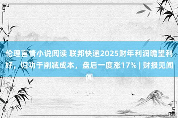 伦理言情小说阅读 联邦快递2025财年利润瞻望利好，归功于削减成本，盘后一度涨17% | 财报见闻