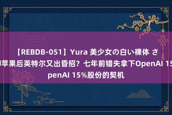 【REBDB-051】Yura 美少女の白い裸体 さくらゆら 拒却苹果后英特尔又出昏招？七年前错失拿下OpenAI 15%股份的契机