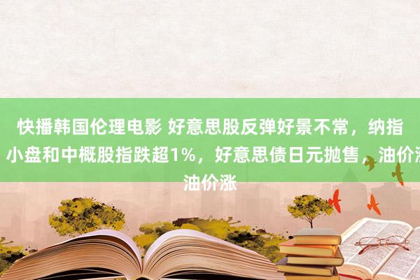 快播韩国伦理电影 好意思股反弹好景不常，纳指、小盘和中概股指跌超1%，好意思债日元抛售，油价涨