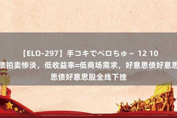 【ELO-297】手コキでベロちゅ～ 12 10年期好意思债拍卖惨淡，低收益率=低商场需求，好意思债好意思股全线下挫