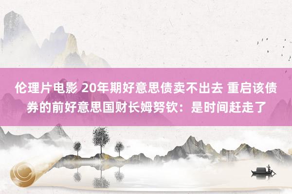 伦理片电影 20年期好意思债卖不出去 重启该债券的前好意思国财长姆努钦：是时间赶走了