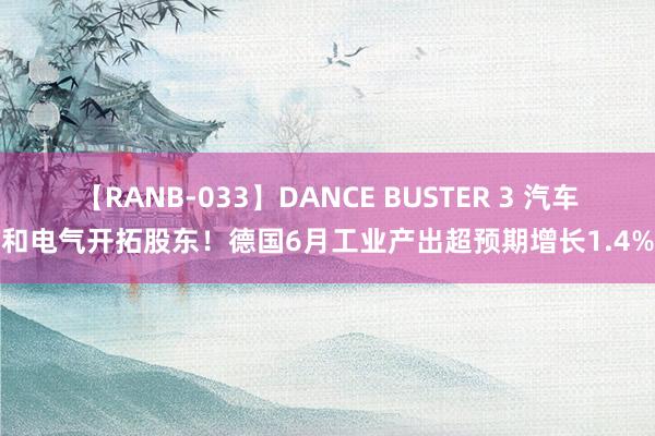 【RANB-033】DANCE BUSTER 3 汽车和电气开拓股东！德国6月工业产出超预期增长1.4%