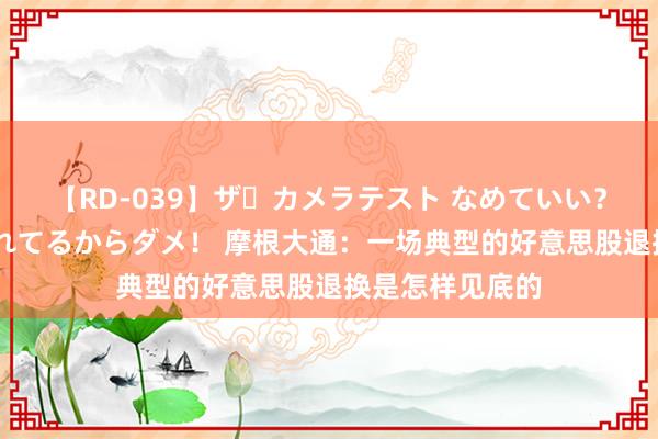 【RD-039】ザ・カメラテスト なめていい？ あ！そこは濡れてるからダメ！ 摩根大通：一场典型的好意思股退换是怎样见底的