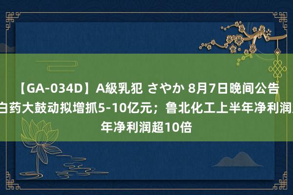 【GA-034D】A級乳犯 さやか 8月7日晚间公告 | 云南白药大鼓动拟增抓5-10亿元；鲁北化工上半年净利润超10倍