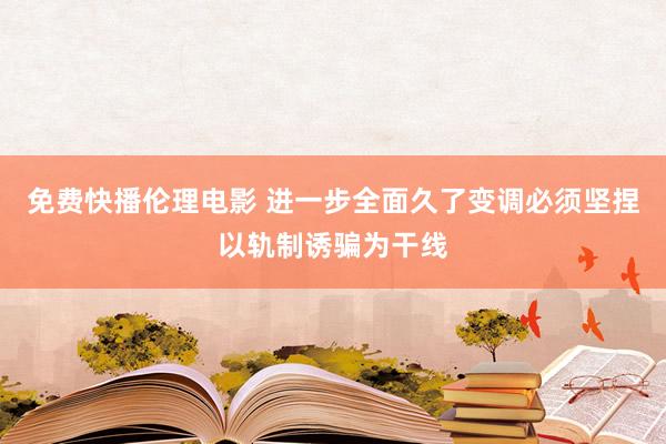 免费快播伦理电影 进一步全面久了变调必须坚捏以轨制诱骗为干线