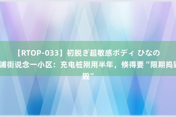 【RTOP-033】初脱ぎ超敏感ボディ ひなの 奉浦街说念一小区：充电桩刚用半年，倏得要“限期捣毁”