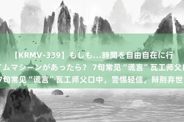 【KRMV-339】もしも…時間を自由自在に行ったり来たりできるタイムマシーンがあったら？ 7句常见“谎言”瓦工师父口中，警惕轻信，辩别弃世！