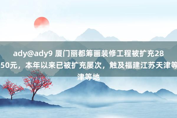 ady@ady9 厦门丽都筹画装修工程被扩充285750元，本年以来已被扩充屡次，触及福建江苏天津等地