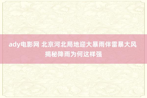 ady电影网 北京河北局地迎大暴雨伴雷暴大风 揭秘降雨为何这样强