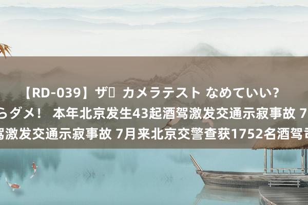 【RD-039】ザ・カメラテスト なめていい？ あ！そこは濡れてるからダメ！ 本年北京发生43起酒驾激发交通示寂事故 7月来北京交警查获1752名酒驾司机