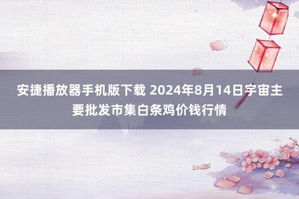 安捷播放器手机版下载 2024年8月14日宇宙主要批发市集白条鸡价钱行情