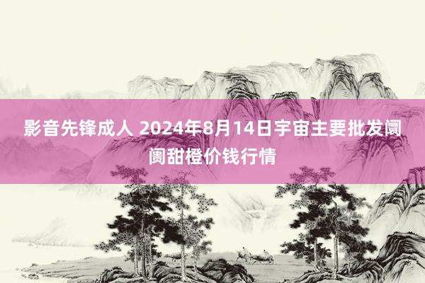 影音先锋成人 2024年8月14日宇宙主要批发阛阓甜橙价钱行情