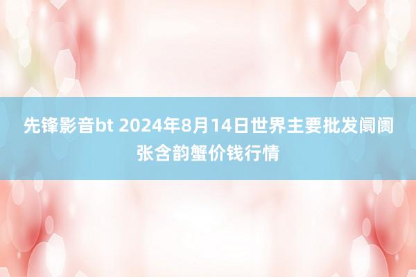 先锋影音bt 2024年8月14日世界主要批发阛阓张含韵蟹价钱行情