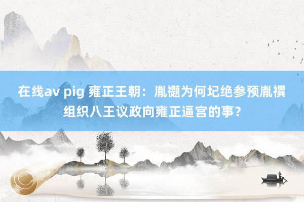 在线av pig 雍正王朝：胤禵为何圮绝参预胤禩组织八王议政向雍正逼宫的事？