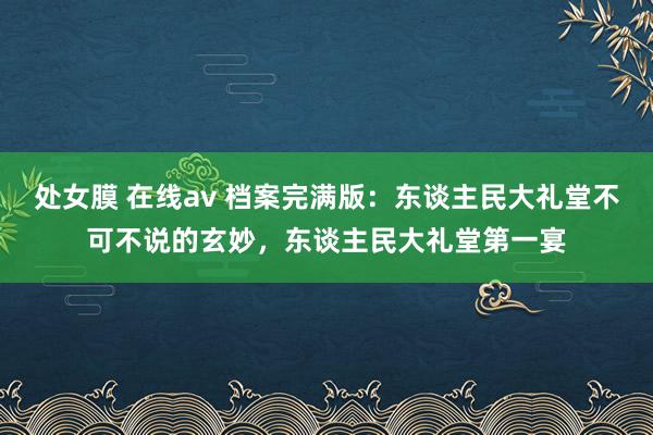 处女膜 在线av 档案完满版：东谈主民大礼堂不可不说的玄妙，东谈主民大礼堂第一宴