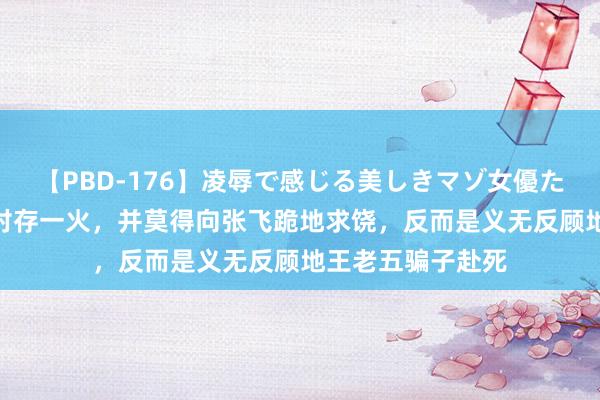 【PBD-176】凌辱で感じる美しきマゾ女優たち8時間 严悦目对存一火，并莫得向张飞跪地求饶，反而是义无反顾地王老五骗子赴死