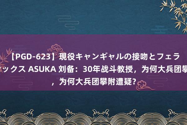 【PGD-623】現役キャンギャルの接吻とフェラチオとセックス ASUKA 刘备：30年战斗教授，为何大兵团攀附遭疑？